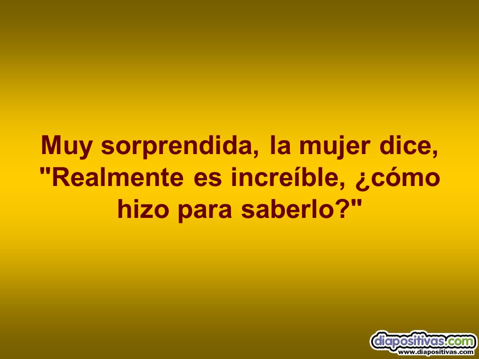 Muy sorprendida, la mujer dice, Realmente es increíble, ¿cómo hizo para saberlo