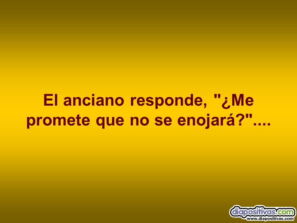 El anciano responde, ¿Me promete que no se enojará ....