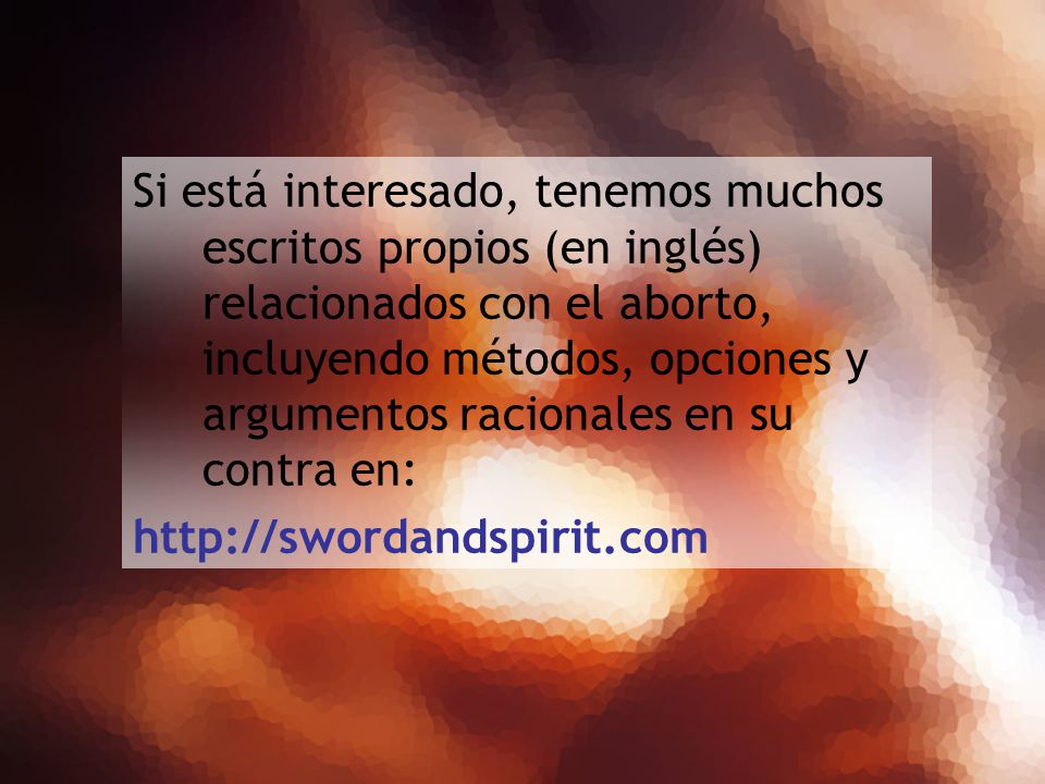 Si está interesado, tenemos muchos escritos propios (en inglés) relacionados con el aborto, incluyendo métodos, opciones y argumentos racionales en su contra en: