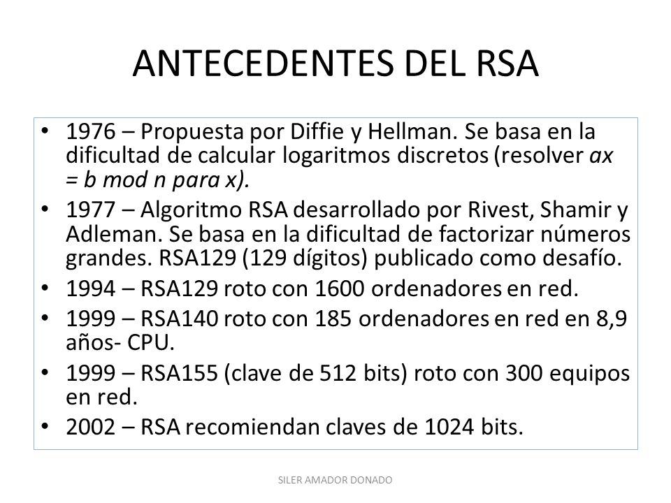 ANTECEDENTES DEL RSA 1976 – Propuesta por Diffie y Hellman. Se basa en la dificultad de calcular logaritmos discretos (resolver ax = b mod n para x).