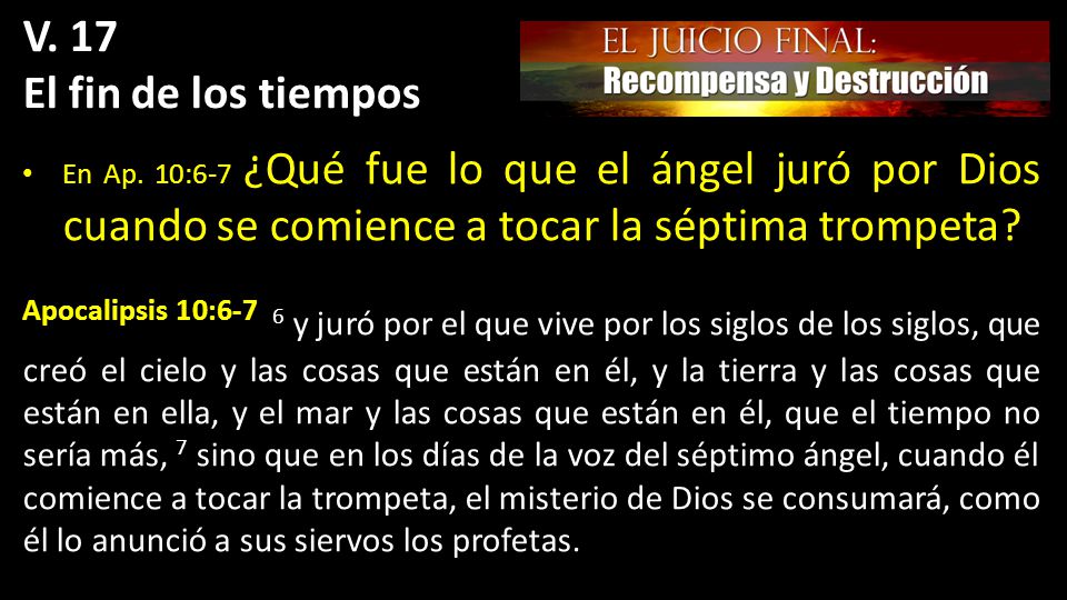 V. 17 El fin de los tiempos. En Ap. 10:6-7 ¿Qué fue lo que el ángel juró por Dios cuando se comience a tocar la séptima trompeta