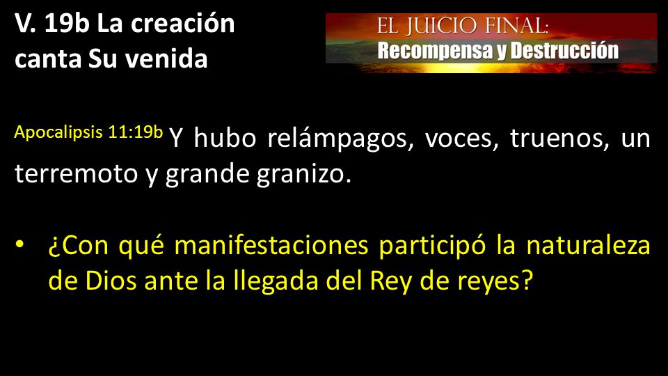 V. 19b La creación canta Su venida. Apocalipsis 11:19b Y hubo relámpagos, voces, truenos, un terremoto y grande granizo.