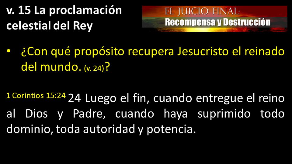 v. 15 La proclamación celestial del Rey. ¿Con qué propósito recupera Jesucristo el reinado del mundo. (v. 24)