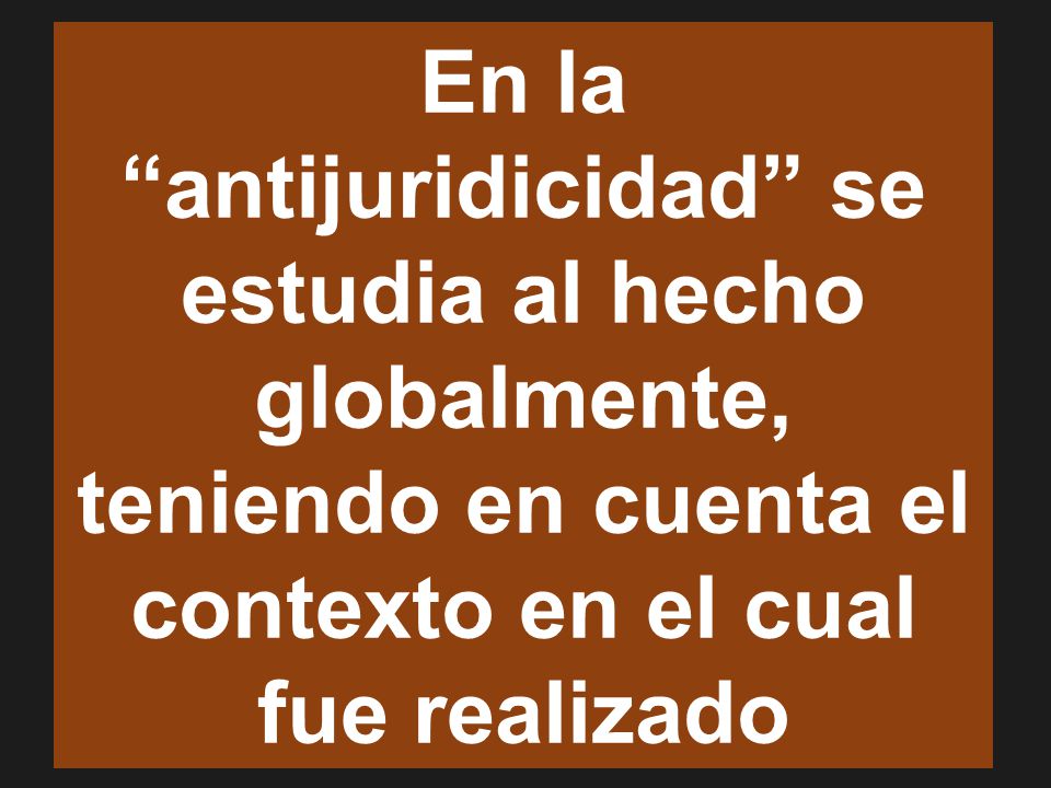 En la antijuridicidad se estudia al hecho globalmente, teniendo en cuenta el contexto en el cual fue realizado