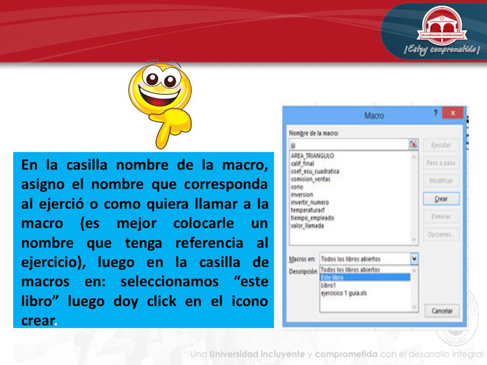 En la casilla nombre de la macro, asigno el nombre que corresponda al ejerció o como quiera llamar a la macro (es mejor colocarle un nombre que tenga referencia al ejercicio), luego en la casilla de macros en: seleccionamos este libro luego doy click en el icono crear.