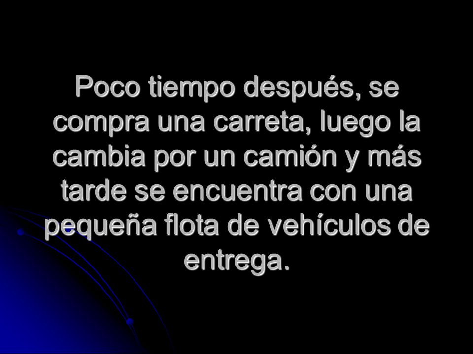Poco tiempo después, se compra una carreta, luego la cambia por un camión y más tarde se encuentra con una pequeña flota de vehículos de entrega.