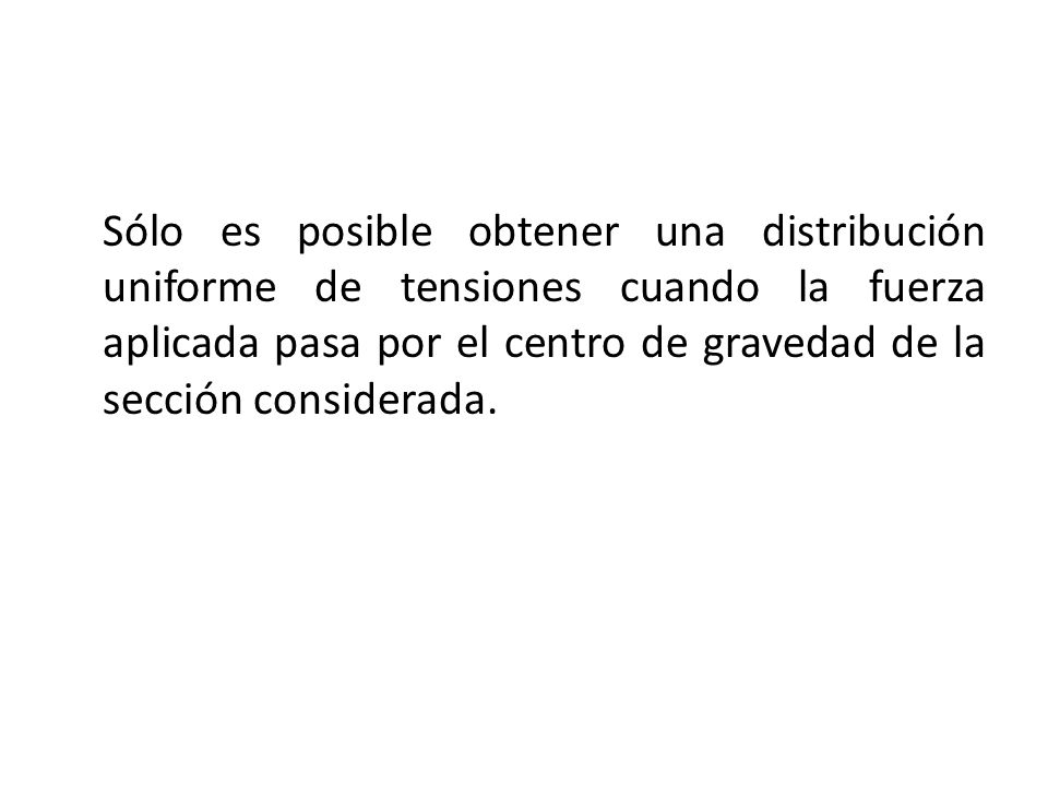 Sólo es posible obtener una distribución uniforme de tensiones cuando la fuerza aplicada pasa por el centro de gravedad de la sección considerada.