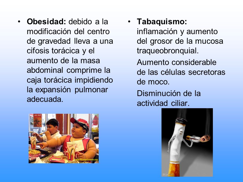 Obesidad: debido a la modificación del centro de gravedad lleva a una cifosis torácica y el aumento de la masa abdominal comprime la caja torácica impidiendo la expansión pulmonar adecuada.