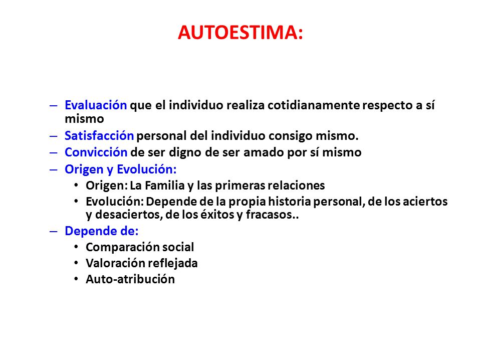 AUTOESTIMA: Evaluación que el individuo realiza cotidianamente respecto a sí mismo. Satisfacción personal del individuo consigo mismo.