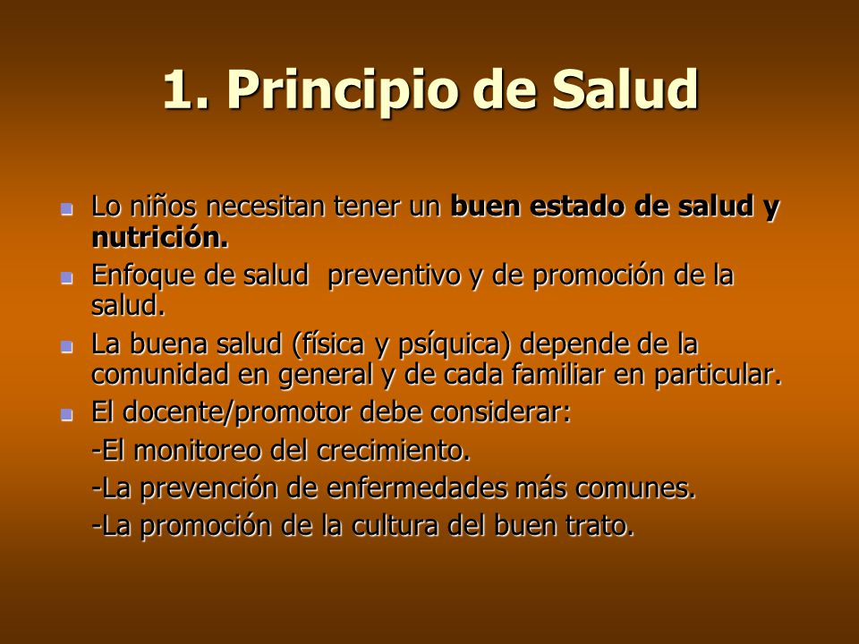 1. Principio de Salud Lo niños necesitan tener un buen estado de salud y nutrición. Enfoque de salud preventivo y de promoción de la salud.