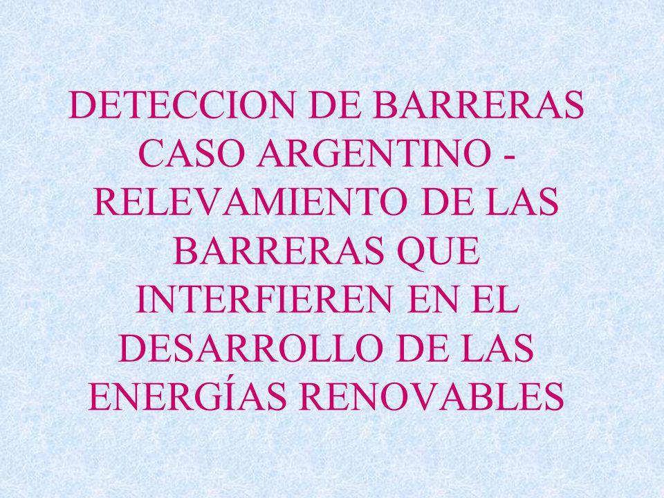 DETECCION DE BARRERAS CASO ARGENTINO - RELEVAMIENTO DE LAS BARRERAS QUE INTERFIEREN EN EL DESARROLLO DE LAS ENERGÍAS RENOVABLES