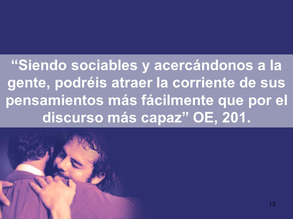 Siendo sociables y acercándonos a la gente, podréis atraer la corriente de sus pensamientos más fácilmente que por el discurso más capaz OE, 201.