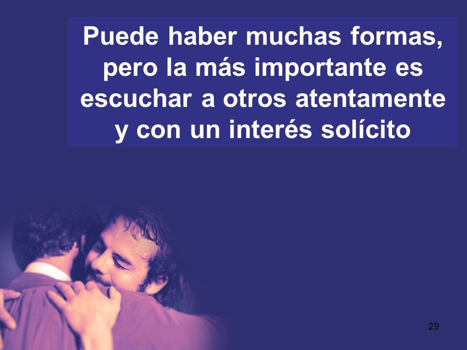 Puede haber muchas formas, pero la más importante es escuchar a otros atentamente y con un interés solícito