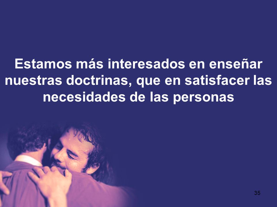 Estamos más interesados en enseñar nuestras doctrinas, que en satisfacer las necesidades de las personas