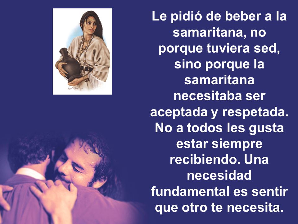 Le pidió de beber a la samaritana, no porque tuviera sed, sino porque la samaritana necesitaba ser aceptada y respetada.
