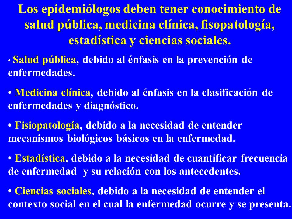 Los epidemiólogos deben tener conocimiento de salud pública, medicina clínica, fisopatología, estadística y ciencias sociales.