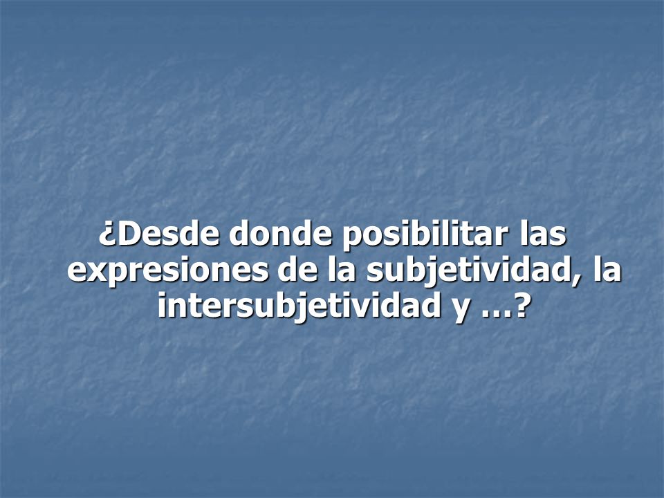¿Desde donde posibilitar las expresiones de la subjetividad, la intersubjetividad y …