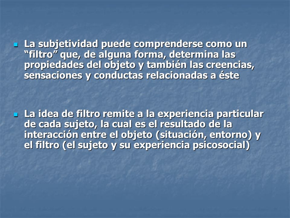 La subjetividad puede comprenderse como un filtro que, de alguna forma, determina las propiedades del objeto y también las creencias, sensaciones y conductas relacionadas a éste