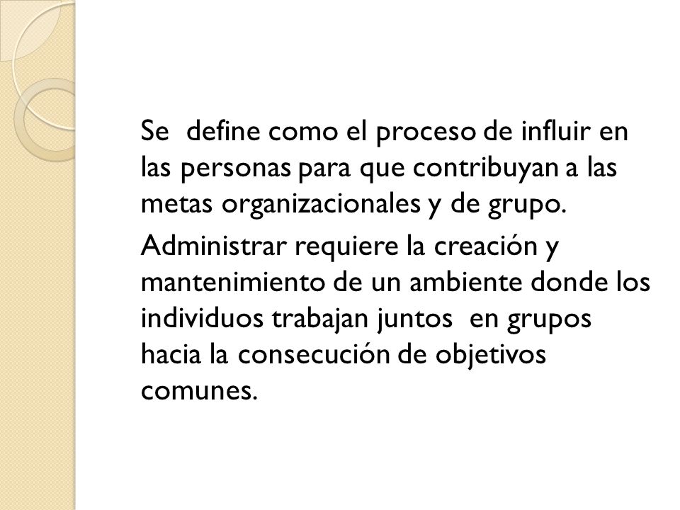 Se define como el proceso de influir en las personas para que contribuyan a las metas organizacionales y de grupo.