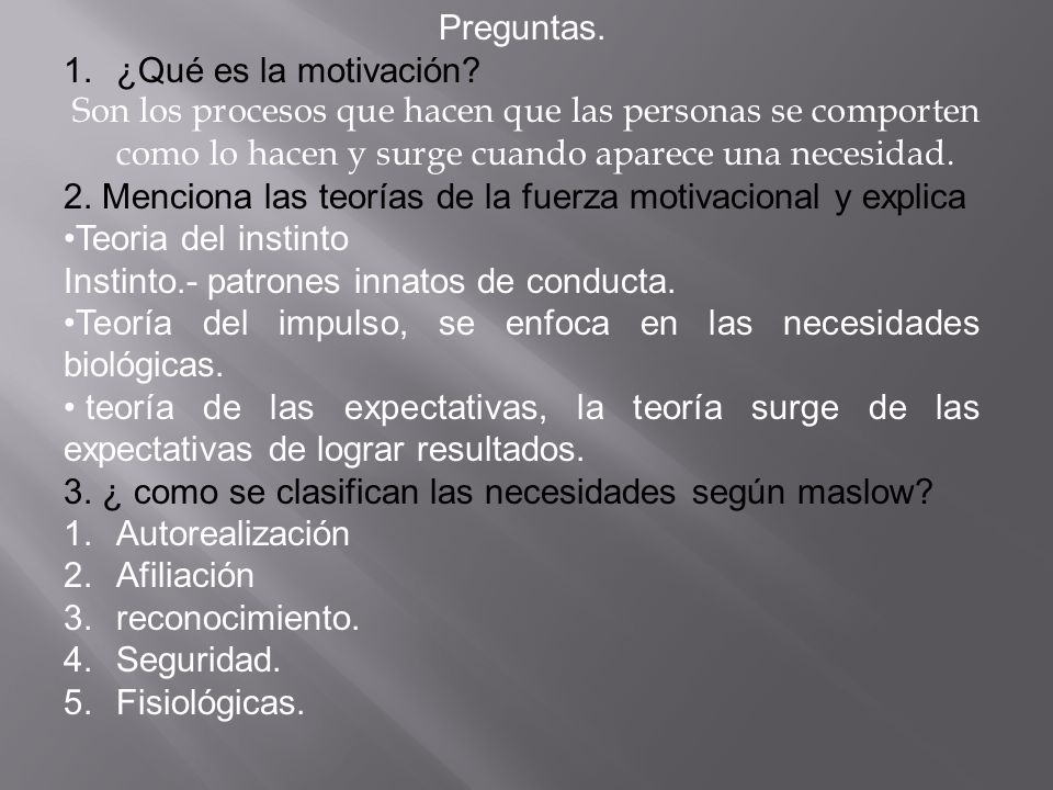 Preguntas. ¿Qué es la motivación Son los procesos que hacen que las personas se comporten como lo hacen y surge cuando aparece una necesidad.