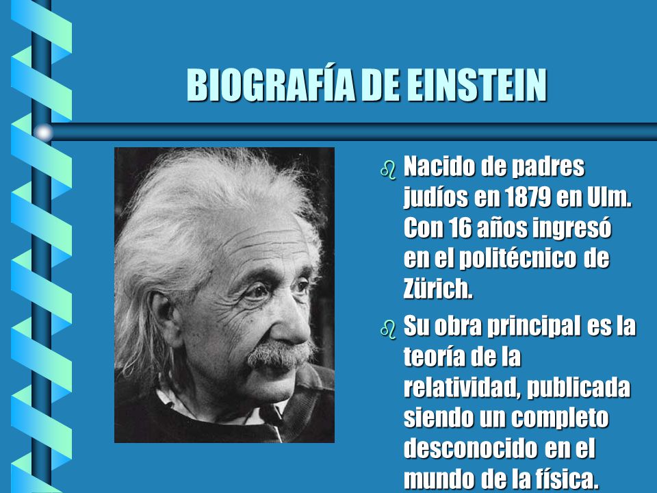 BIOGRAFÍA DE EINSTEIN Nacido de padres judíos en 1879 en Ulm. Con 16 años ingresó en el politécnico de Zürich.
