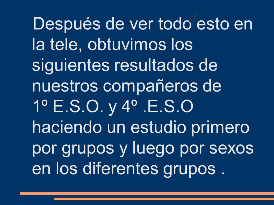 Después de ver todo esto en la tele, obtuvimos los siguientes resultados de nuestros compañeros de 1º E.S.O. y 4º .E.S.O haciendo un estudio primero por grupos y luego por sexos en los diferentes grupos .