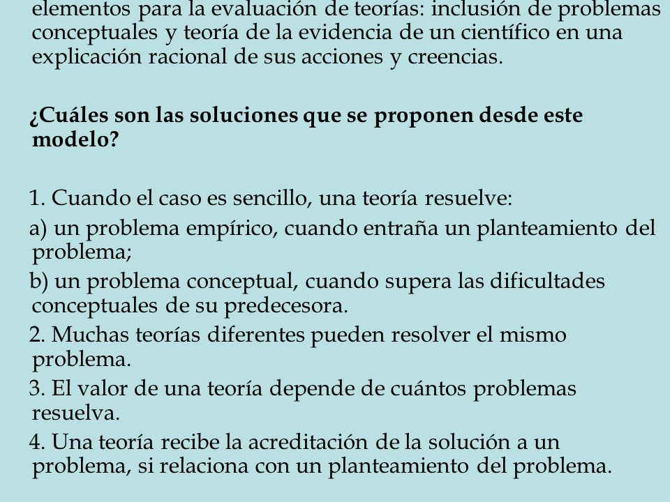 El modelo de solución de problemas pone en juego esos elementos para la evaluación de teorías: inclusión de problemas conceptuales y teoría de la evidencia de un científico en una explicación racional de sus acciones y creencias.