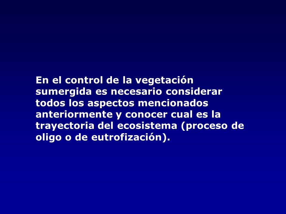 En el control de la vegetación sumergida es necesario considerar todos los aspectos mencionados anteriormente y conocer cual es la trayectoria del ecosistema (proceso de oligo o de eutrofización).