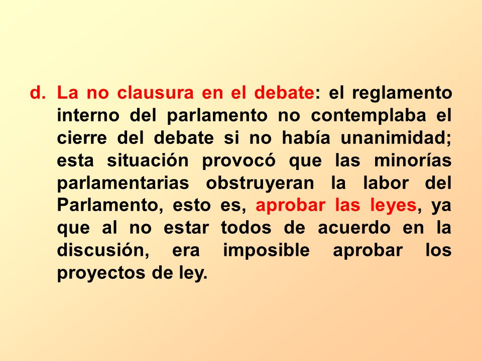 La no clausura en el debate: el reglamento interno del parlamento no contemplaba el cierre del debate si no había unanimidad; esta situación provocó que las minorías parlamentarias obstruyeran la labor del Parlamento, esto es, aprobar las leyes, ya que al no estar todos de acuerdo en la discusión, era imposible aprobar los proyectos de ley.