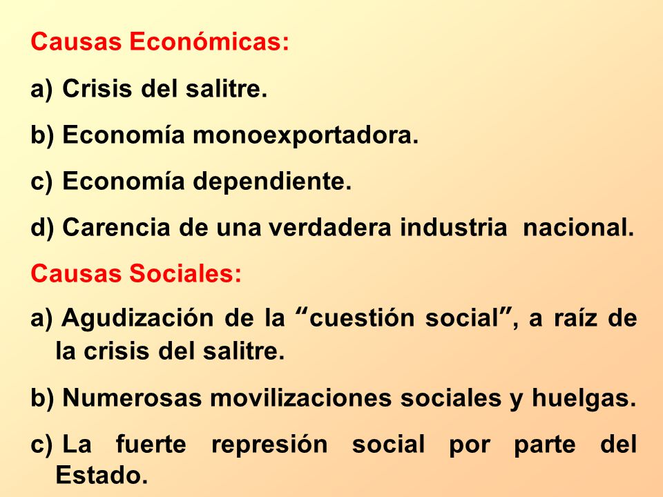 Causas Económicas: Crisis del salitre. Economía monoexportadora. Economía dependiente. Carencia de una verdadera industria nacional.