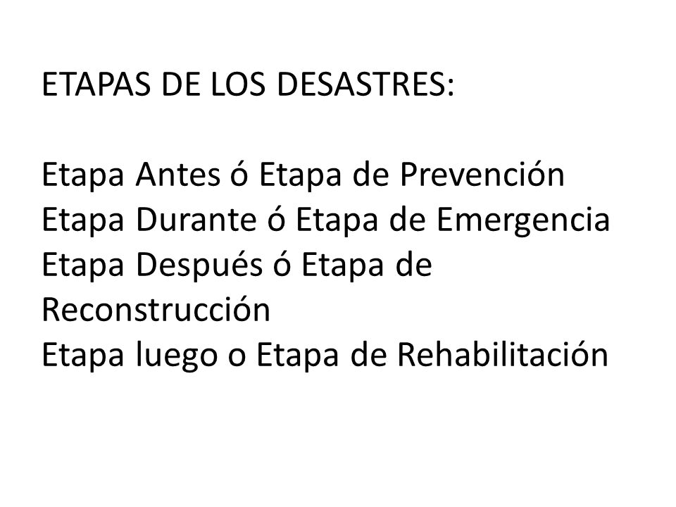 ETAPAS DE LOS DESASTRES: Etapa Antes ó Etapa de Prevención Etapa Durante ó Etapa de Emergencia Etapa Después ó Etapa de Reconstrucción Etapa luego o Etapa de Rehabilitación