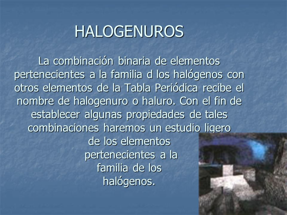 HALOGENUROS La combinación binaria de elementos pertenecientes a la familia d los halógenos con otros elementos de la Tabla Periódica recibe el nombre de halogenuro o haluro.