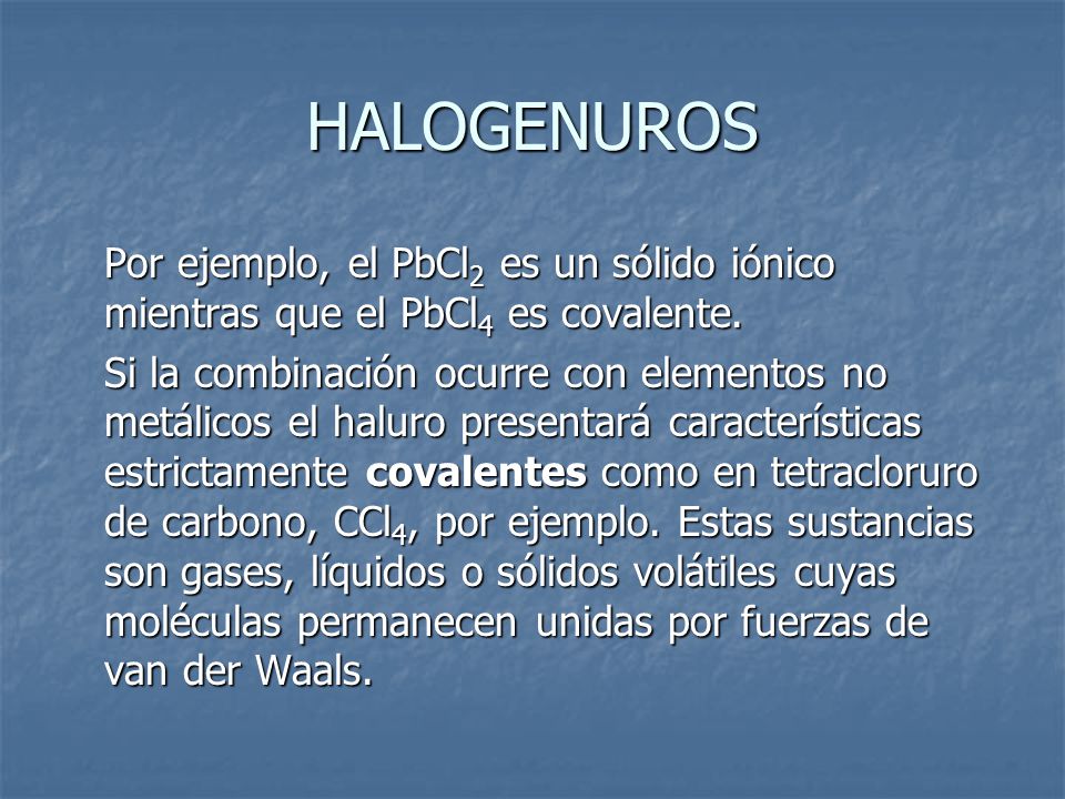 HALOGENUROS Por ejemplo, el PbCl2 es un sólido iónico mientras que el PbCl4 es covalente.