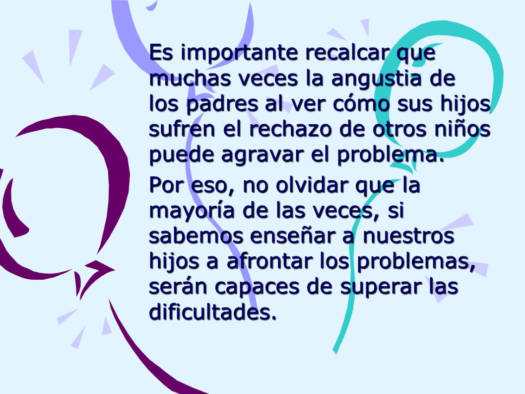 Es importante recalcar que muchas veces la angustia de los padres al ver cómo sus hijos sufren el rechazo de otros niños puede agravar el problema.
