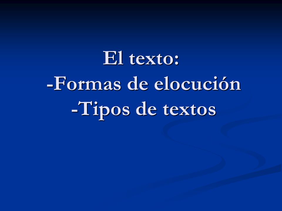 El texto: -Formas de elocución -Tipos de textos