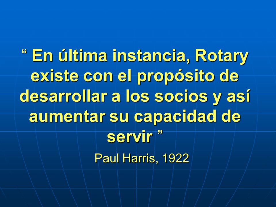 En última instancia, Rotary existe con el propósito de desarrollar a los socios y así aumentar su capacidad de servir Paul Harris, 1922