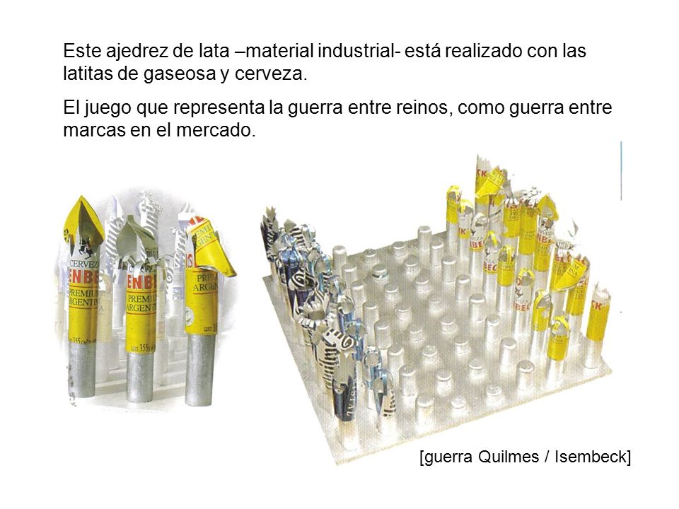 Este ajedrez de lata –material industrial- está realizado con las latitas de gaseosa y cerveza.