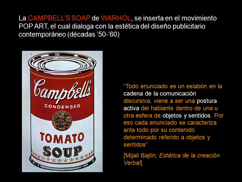 La CAMPBELL’S SOAP de WARHOL, se inserta en el movimiento POP ART, el cual dialoga con la estética del diseño publicitario contemporáneo (décadas ’50-’60)