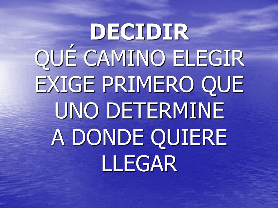 DECIDIR QUÉ CAMINO ELEGIR EXIGE PRIMERO QUE UNO DETERMINE A DONDE QUIERE LLEGAR