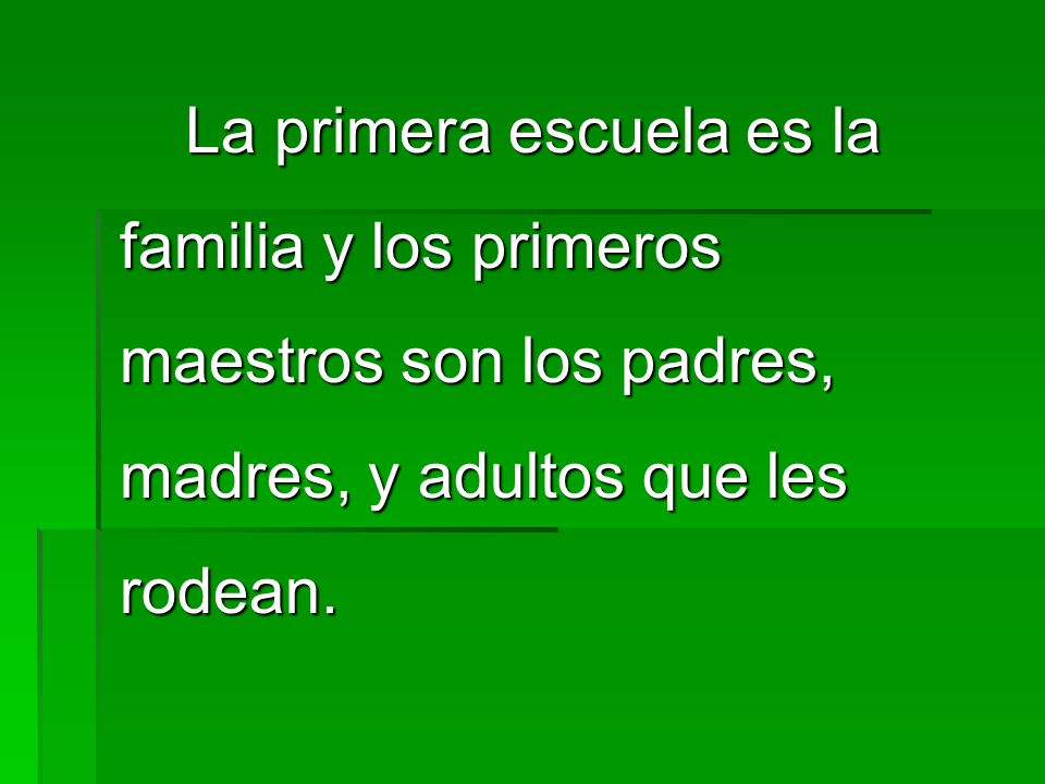 La primera escuela es la familia y los primeros maestros son los padres, madres, y adultos que les rodean.