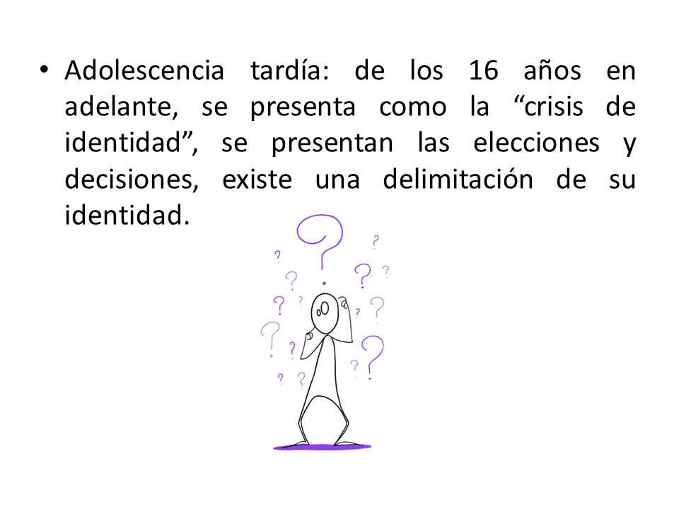 Adolescencia tardía: de los 16 años en adelante, se presenta como la crisis de identidad , se presentan las elecciones y decisiones, existe una delimitación de su identidad.