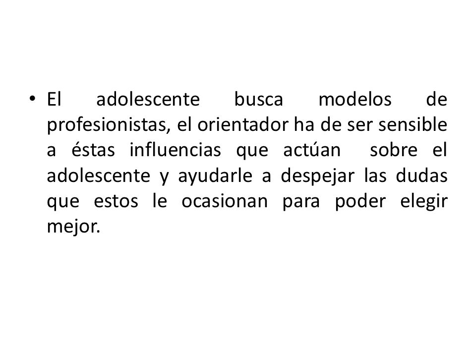 El adolescente busca modelos de profesionistas, el orientador ha de ser sensible a éstas influencias que actúan sobre el adolescente y ayudarle a despejar las dudas que estos le ocasionan para poder elegir mejor.