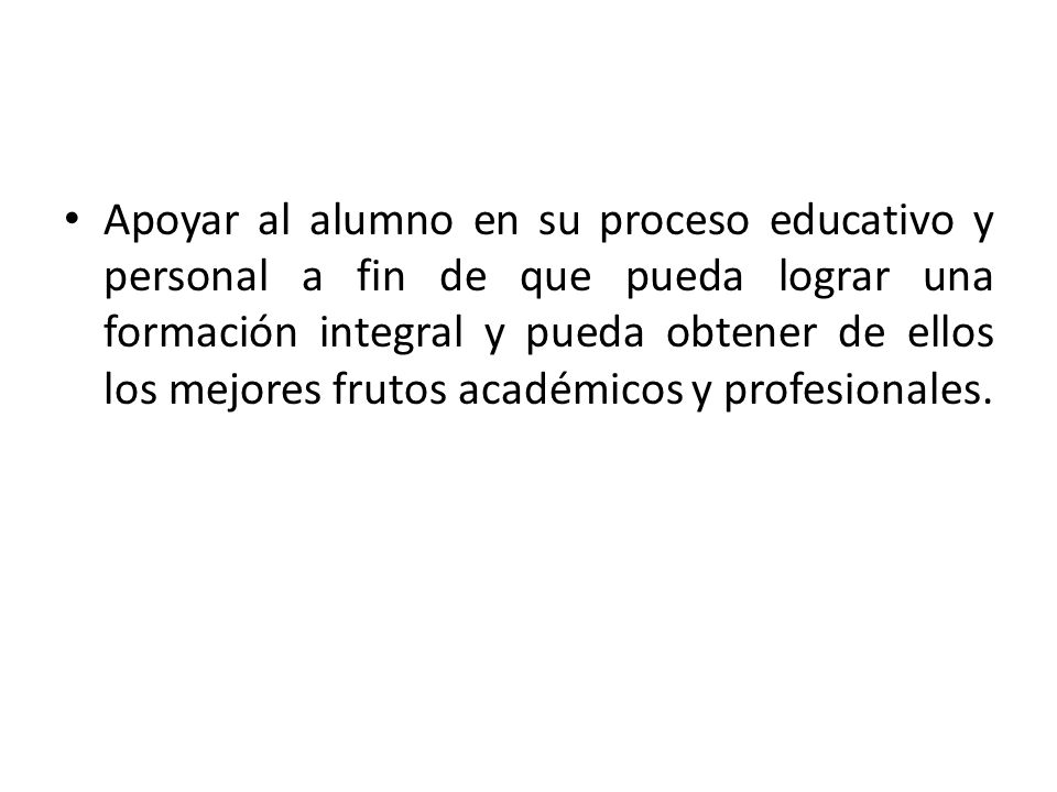Apoyar al alumno en su proceso educativo y personal a fin de que pueda lograr una formación integral y pueda obtener de ellos los mejores frutos académicos y profesionales.