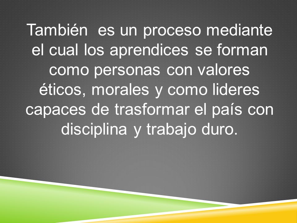 También es un proceso mediante el cual los aprendices se forman como personas con valores éticos, morales y como lideres capaces de trasformar el país con disciplina y trabajo duro.