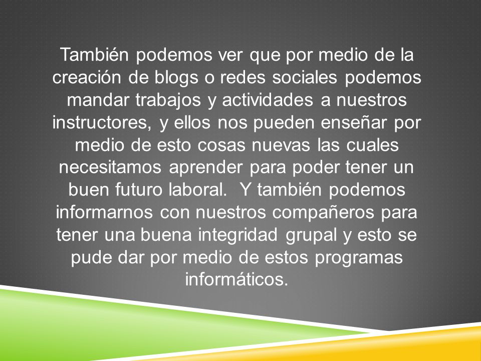 También podemos ver que por medio de la creación de blogs o redes sociales podemos mandar trabajos y actividades a nuestros instructores, y ellos nos pueden enseñar por medio de esto cosas nuevas las cuales necesitamos aprender para poder tener un buen futuro laboral.