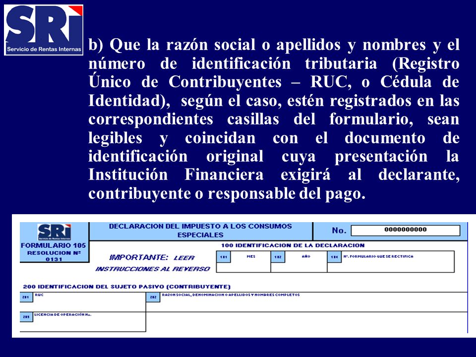 b) Que la razón social o apellidos y nombres y el número de identificación tributaria (Registro Único de Contribuyentes – RUC, o Cédula de Identidad), según el caso, estén registrados en las correspondientes casillas del formulario, sean legibles y coincidan con el documento de identificación original cuya presentación la Institución Financiera exigirá al declarante, contribuyente o responsable del pago.