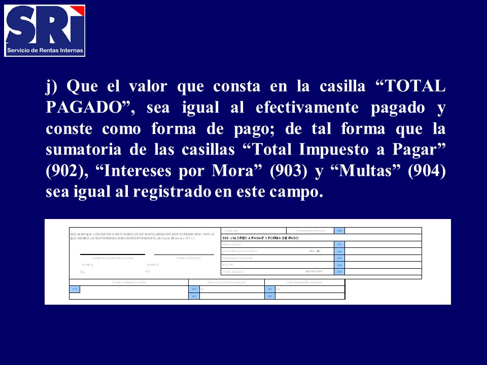 j) Que el valor que consta en la casilla TOTAL PAGADO , sea igual al efectivamente pagado y conste como forma de pago; de tal forma que la sumatoria de las casillas Total Impuesto a Pagar (902), Intereses por Mora (903) y Multas (904) sea igual al registrado en este campo.