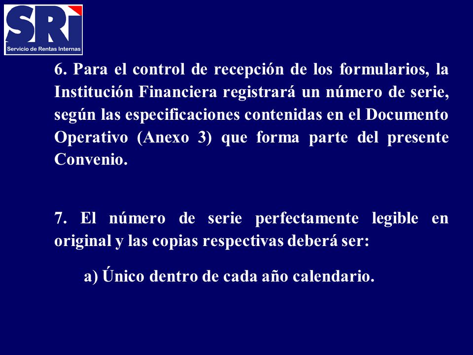 6. Para el control de recepción de los formularios, la Institución Financiera registrará un número de serie, según las especificaciones contenidas en el Documento Operativo (Anexo 3) que forma parte del presente Convenio.