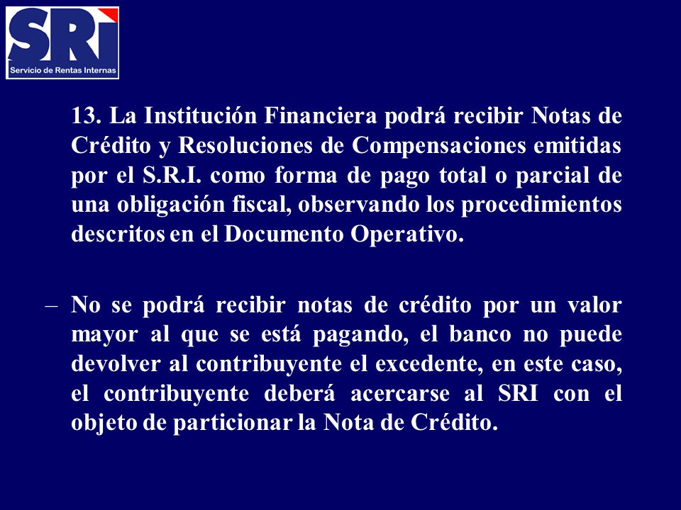 13. La Institución Financiera podrá recibir Notas de Crédito y Resoluciones de Compensaciones emitidas por el S.R.I. como forma de pago total o parcial de una obligación fiscal, observando los procedimientos descritos en el Documento Operativo.