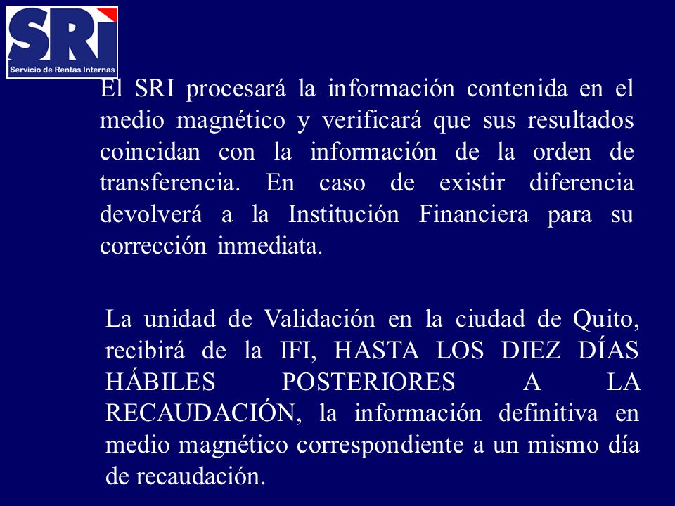El SRI procesará la información contenida en el medio magnético y verificará que sus resultados coincidan con la información de la orden de transferencia. En caso de existir diferencia devolverá a la Institución Financiera para su corrección inmediata.